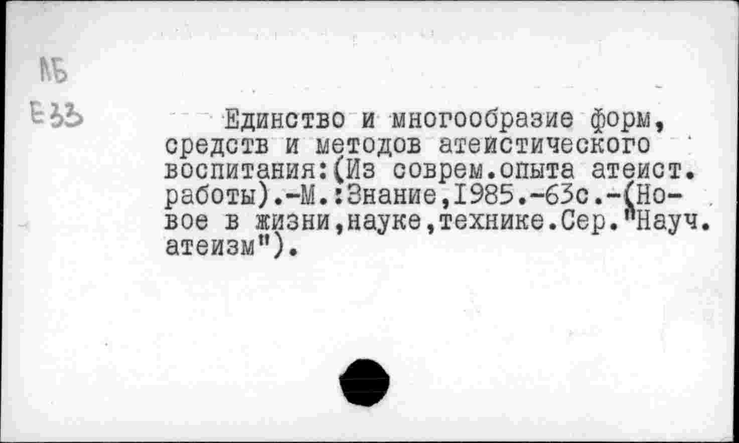 ﻿Единство и многообразие форм, средств и методов атеистического воспитания:(Из соврем.опыта атеист, работы).~М.:Знание,1985.~63с.-(Новое в жизни,науке,технике.Сер."Науч, атеизм").